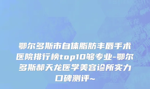鄂尔多斯市自体脂肪丰唇手术医院排行榜top10够专业-鄂尔多斯郝天龙医学美容诊所实力口碑测评~