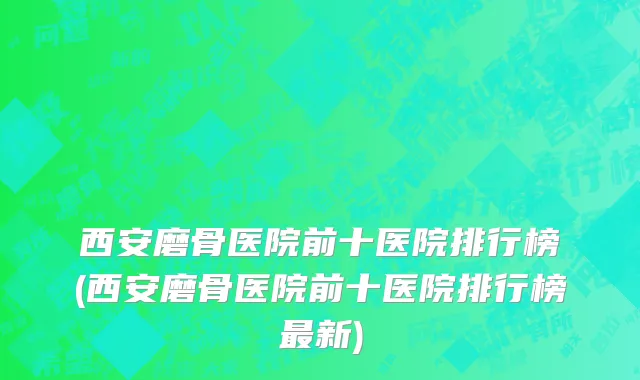 西安磨骨医院前十医院排行榜(西安磨骨医院前十医院排行榜最新)