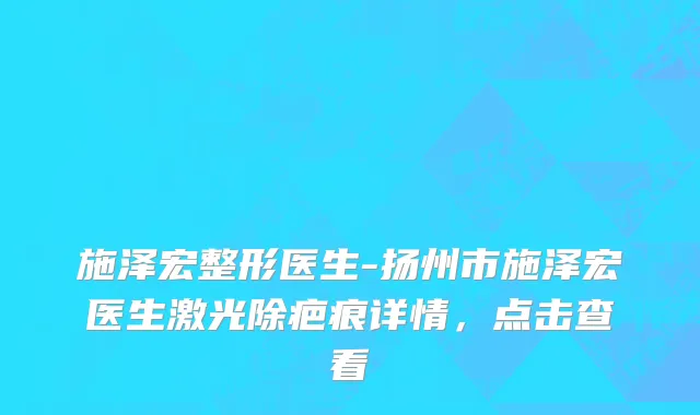 施泽宏整形医生-扬州市施泽宏医生激光除疤痕详情，点击查看