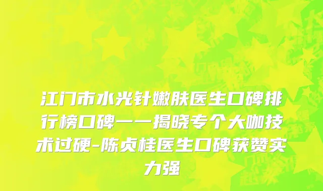 江门市水光针嫩肤医生口碑排行榜口碑一一揭晓专个大咖技术过硬-陈贞桂医生口碑获赞实力强