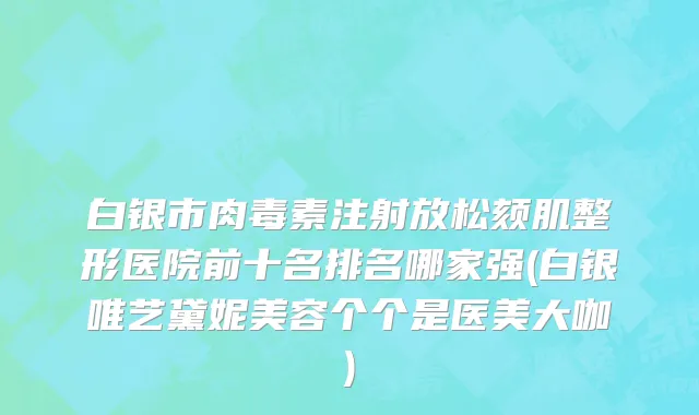 白银市肉毒素注射放松颏肌整形医院前十名排名哪家强(白银唯艺黛妮美容个个是医美大咖)