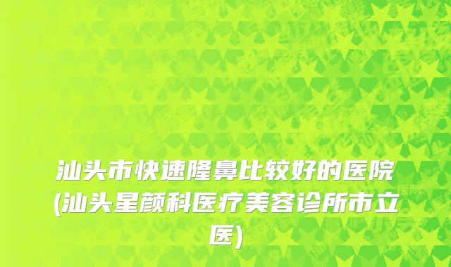 汕头市快速隆鼻比较好的医院(汕头星颜科医疗美容诊所市立医)