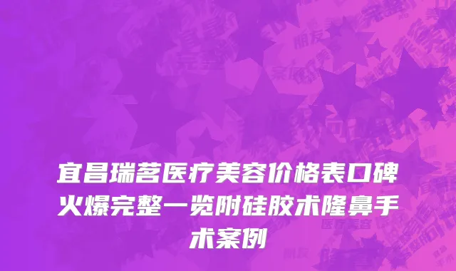 宜昌瑞茗医疗美容价格表口碑火爆完整一览附硅胶术隆鼻手术案例