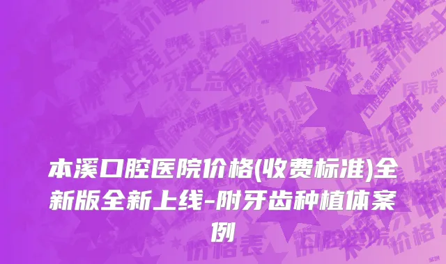 本溪口腔医院价格(收费标准)全新版全新上线-附牙齿种植体案例