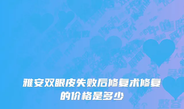 雅安双眼皮失败后修复术修复的价格是多少