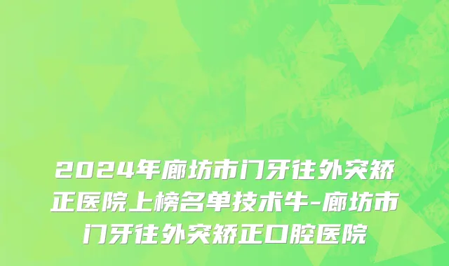 2024年廊坊市门牙往外突矫正医院上榜名单技术牛-廊坊市门牙往外突矫正口腔医院