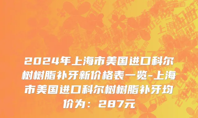 2024年上海市美国进口科尔树树脂补牙新价格表一览-上海市美国进口科尔树树脂补牙均价为：287元