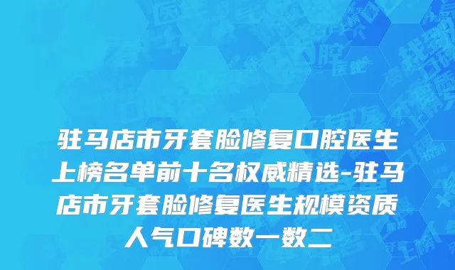 驻马店市牙套脸修复口腔医生上榜名单前十名权威精选-驻马店市牙套脸修复医生规模资质人气口碑数一数二