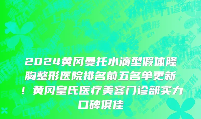 2024黄冈曼托水滴型假体隆胸整形医院排名前五名单更新!黄冈皇氏医疗美容门诊部实力口碑俱佳