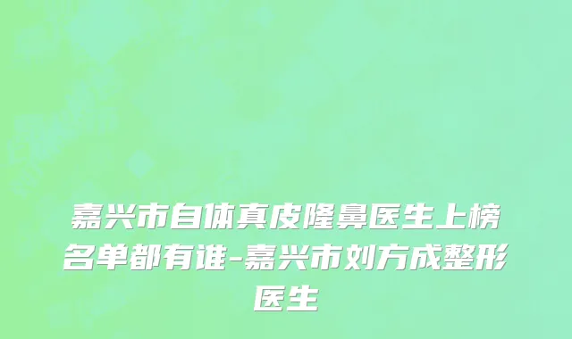 嘉兴市自体真皮隆鼻医生上榜名单都有谁-嘉兴市刘方成整形医生