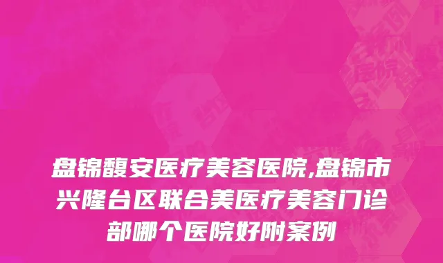 盘锦馥安医疗美容医院,盘锦市兴隆台区联合美医疗美容门诊部哪个医院好附案例