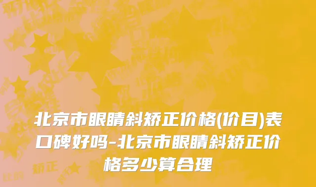 北京市眼睛斜矫正价格(价目)表口碑好吗-北京市眼睛斜矫正价格多少算合理