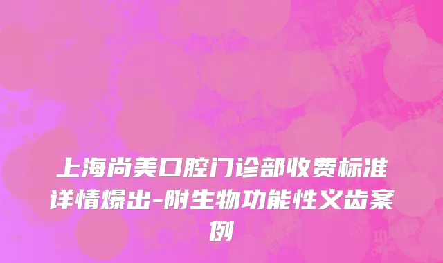 上海尚美口腔门诊部收费标准详情爆出-附生物功能性义齿案例