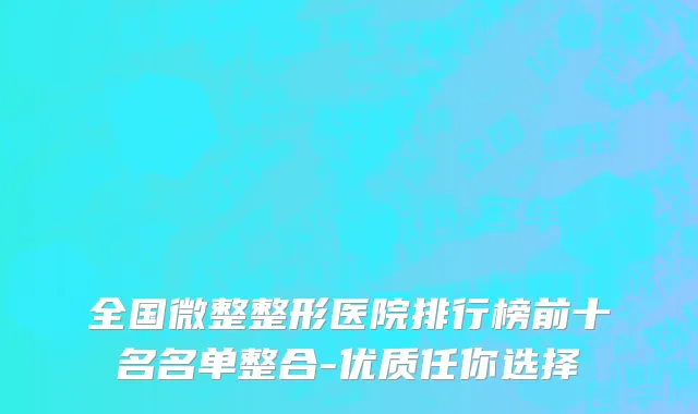 全国微整整形医院排行榜前十名名单整合-优质任你选择