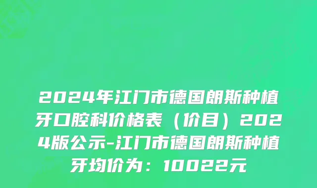 2024年江门市德国朗斯种植牙口腔科价格表（价目）2024版公示-江门市德国朗斯种植牙均价为：10022元