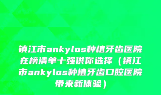 镇江市ankylos种植牙齿医院在榜清单十强供你选择（镇江市ankylos种植牙齿口腔医院带来新体验）