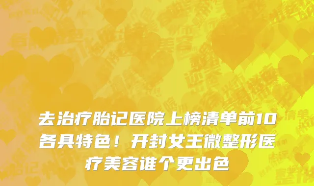 去治疗胎记医院上榜清单前10各具特色！开封女王微整形医疗美容谁个更出色