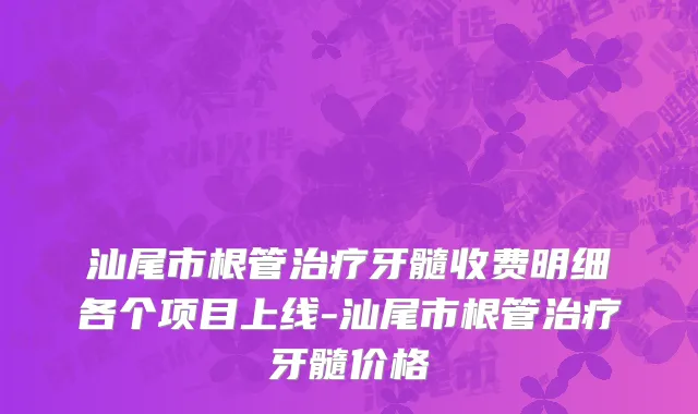 汕尾市根管治疗牙髓收费明细各个项目上线-汕尾市根管治疗牙髓价格