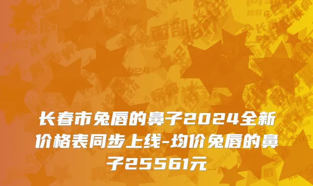 长春市兔唇的鼻子2024全新价格表同步上线-均价兔唇的鼻子25561元