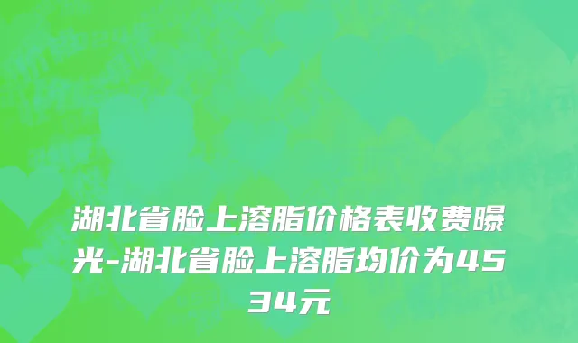 湖北省脸上溶脂价格表收费曝光-湖北省脸上溶脂均价为4534元