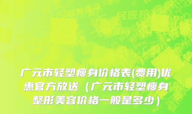 广元市轻塑瘦身价格表(费用)优惠官方放送（广元市轻塑瘦身整形美容价格一般是多少）