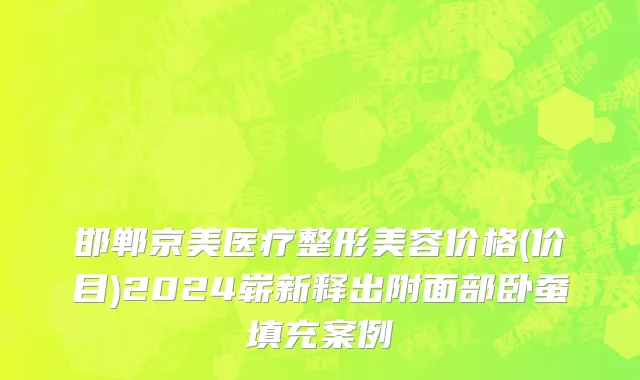 邯郸京美医疗整形美容价格(价目)2024崭新释出附面部卧蚕填充案例