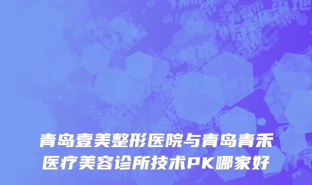 青岛壹美整形医院与青岛青禾医疗美容诊所技术PK哪家好