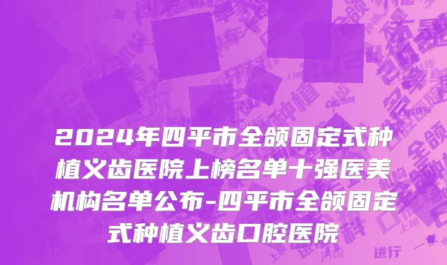 2024年四平市全颌固定式种植义齿医院上榜名单十强医美机构名单公布-四平市全颌固定式种植义齿口腔医院