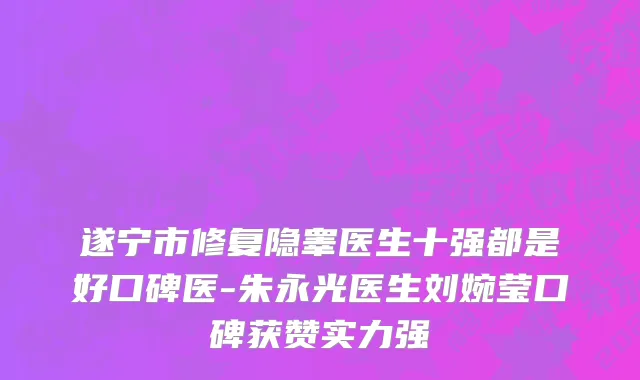 遂宁市修复隐睾医生十强都是好口碑医-朱永光医生刘婉莹口碑获赞实力强
