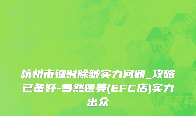 杭州市镭射除皱实力问鼎_攻略已备好-雪然医美(EFC店)实力出众