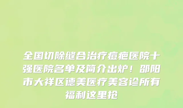 全国切除缝合治疗痘疤医院十强医院名单及简介出炉！邵阳市大祥区德美医疗美容诊所有福利这里抢