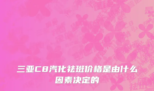 三亚C8汽化祛斑价格是由什么因素决定的