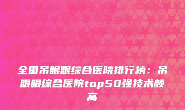 全国吊眼眼综合医院排行榜：吊眼眼综合医院top50强技术颇高