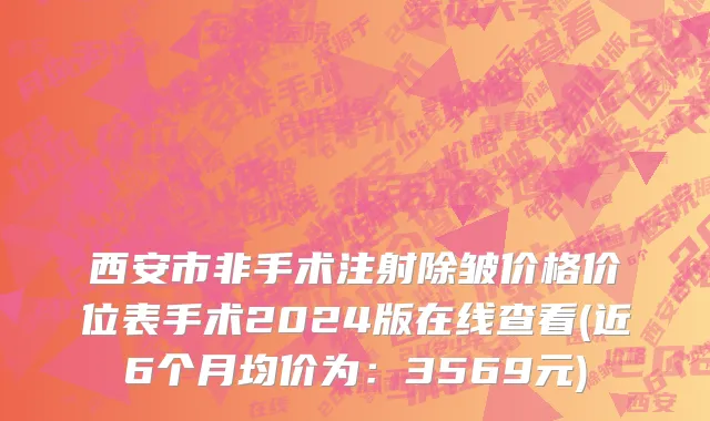 西安市非手术注射除皱价格价位表手术2024版在线查看(近6个月均价为：3569元)
