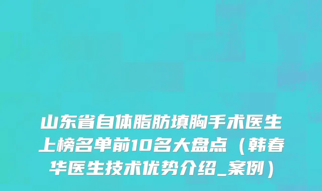 山东省自体脂肪填胸手术医生上榜名单前10名大盘点（韩春华医生技术优势介绍_案例）