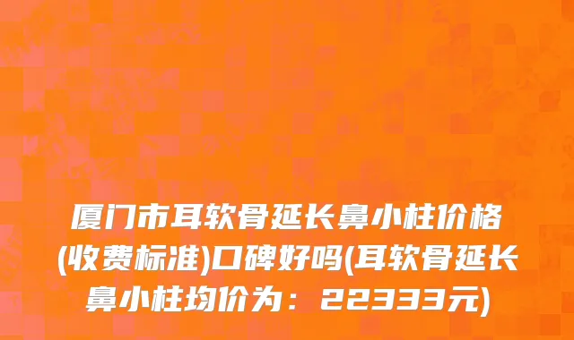 厦门市耳软骨延长鼻小柱价格(收费标准)口碑好吗(耳软骨延长鼻小柱均价为：22333元)