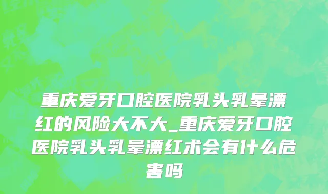 重庆爱牙口腔医院乳头乳晕漂红的风险大不大_重庆爱牙口腔医院乳头乳晕漂红术会有什么危害吗