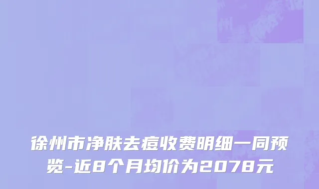 徐州市净肤去痘收费明细一同预览-近8个月均价为2078元