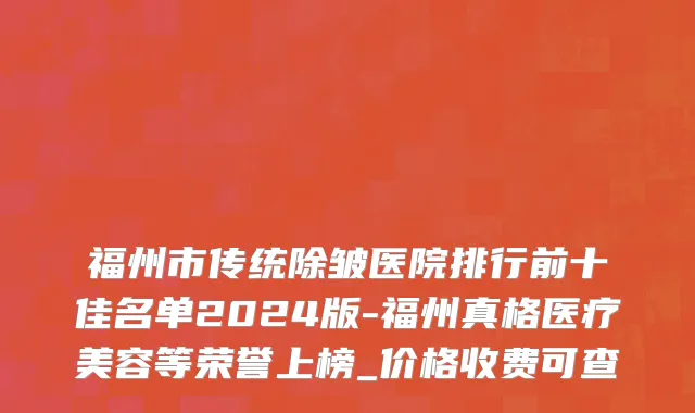 福州市传统除皱医院排行前十佳名单2024版-福州真格医疗美容等荣誉上榜_价格收费可查