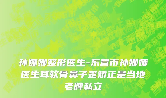 孙娜娜整形医生-东营市孙娜娜医生耳软骨鼻子歪矫正是当地老牌私立