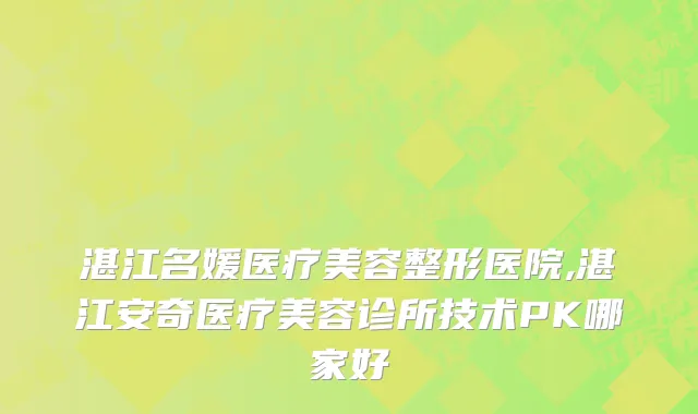 湛江名媛医疗美容整形医院,湛江安奇医疗美容诊所技术PK哪家好