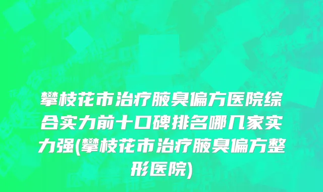 攀枝花市治疗腋臭偏方医院综合实力前十口碑排名哪几家实力强(攀枝花市治疗腋臭偏方整形医院)