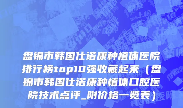 盘锦市韩国仕诺康种植体医院排行榜top10强收藏起来（盘锦市韩国仕诺康种植体口腔医院技术点评_附价格一览表）