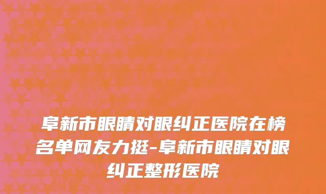 阜新市眼睛对眼纠正医院在榜名单网友力挺-阜新市眼睛对眼纠正整形医院