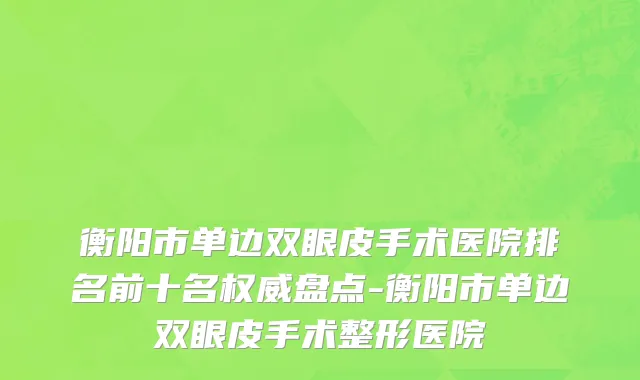 衡阳市单边双眼皮手术医院排名前十名权威盘点-衡阳市单边双眼皮手术整形医院