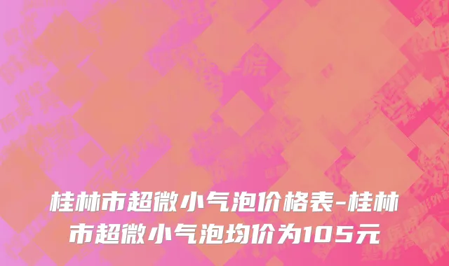 桂林市超微小气泡价格表-桂林市超微小气泡均价为105元