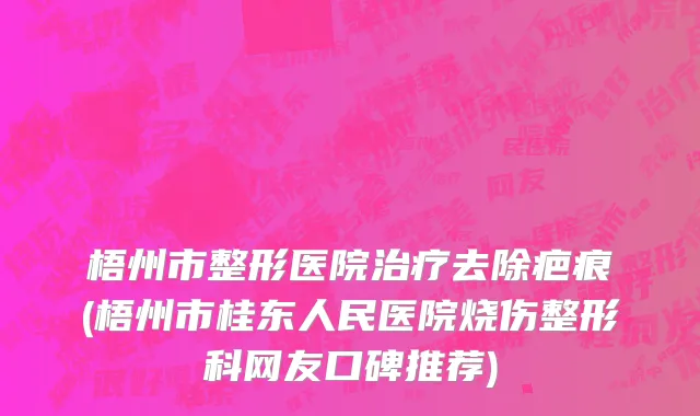 梧州市整形医院治疗去除疤痕(梧州市桂东人民医院烧伤整形科网友口碑推荐)