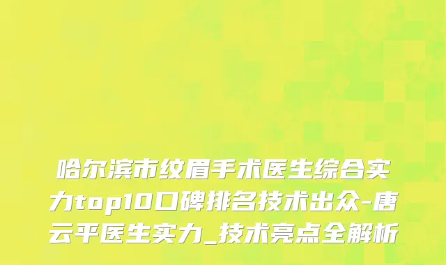 哈尔滨市纹眉手术医生综合实力top10口碑排名技术出众-唐云平医生实力_技术亮点全解析