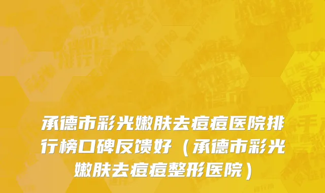 承德市彩光嫩肤去痘痘医院排行榜口碑反馈好（承德市彩光嫩肤去痘痘整形医院）