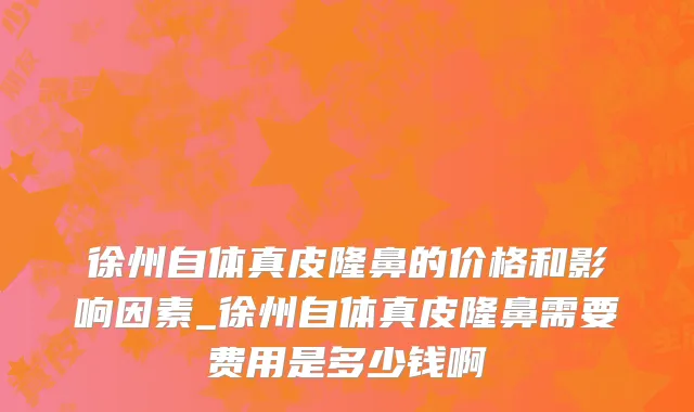 徐州自体真皮隆鼻的价格和影响因素_徐州自体真皮隆鼻需要费用是多少钱啊